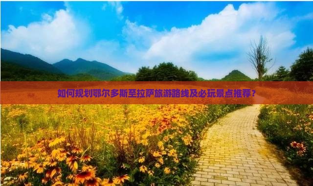 如何规划鄂尔多斯至拉萨旅游路线及必玩景点推荐？