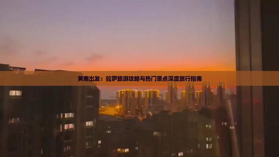 黄南出发：拉萨旅游攻略与热门景点深度旅行指南