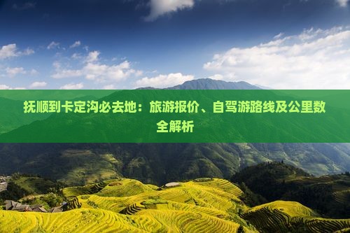 抚顺到卡定沟必去地：旅游报价、自驾游路线及公里数全解析