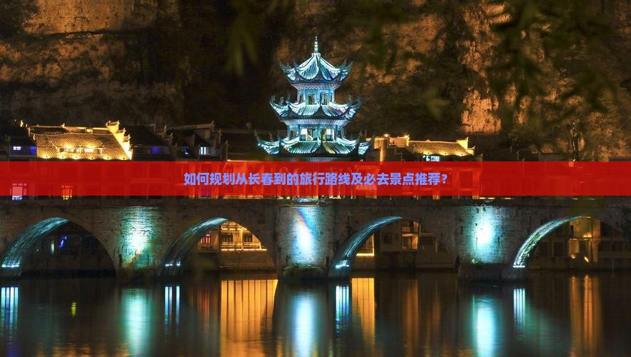 如何规划从长春到的旅行路线及必去景点推荐？