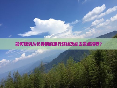 如何规划从长春到的旅行路线及必去景点推荐？