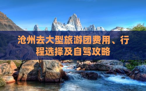 沧州去大型旅游团费用、行程选择及自驾攻略