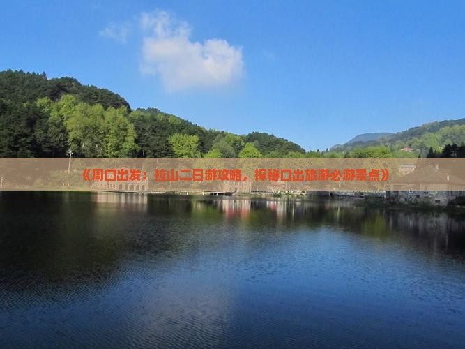 《周口出发：拉山二日游攻略，探秘口出旅游必游景点》