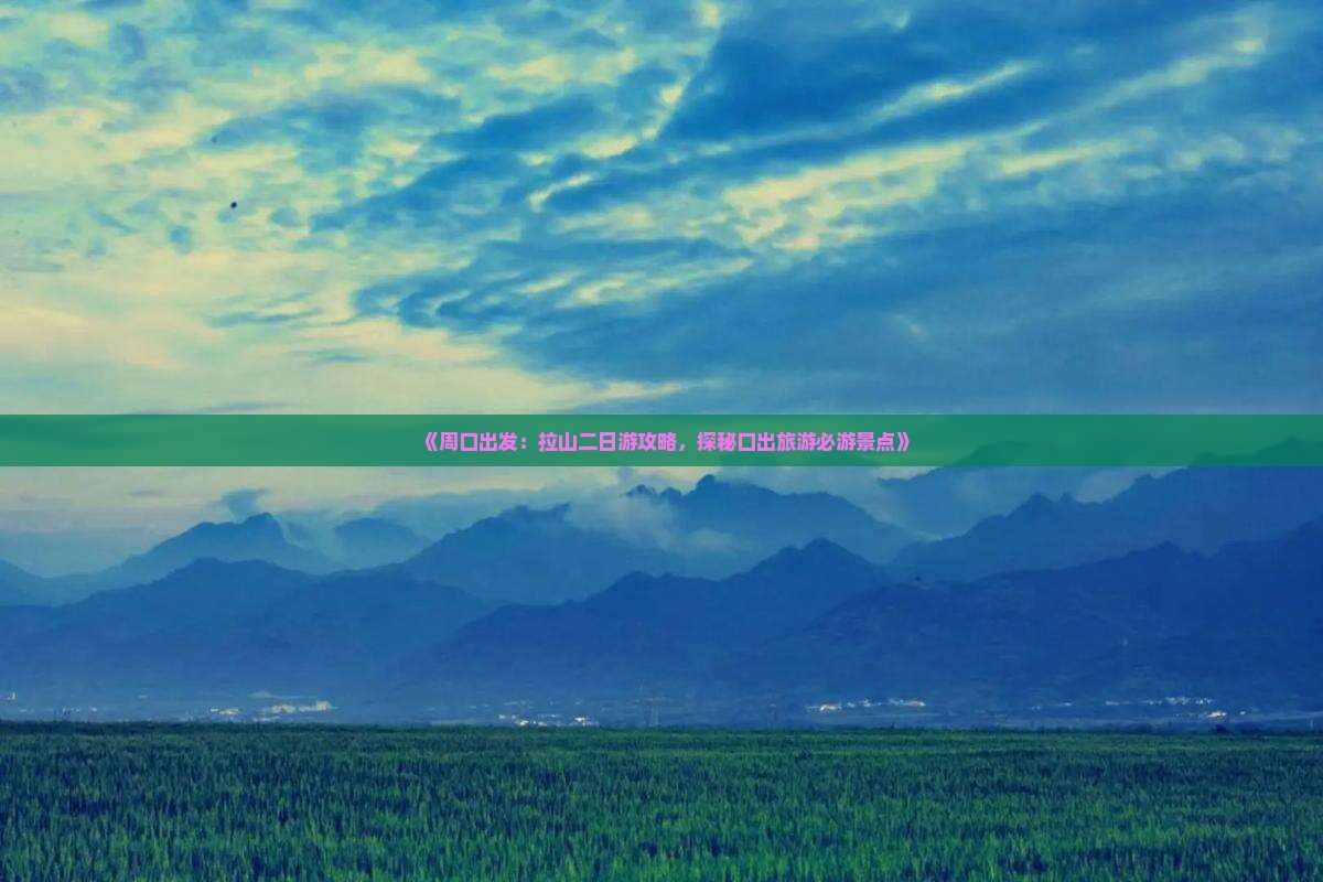 《周口出发：拉山二日游攻略，探秘口出旅游必游景点》