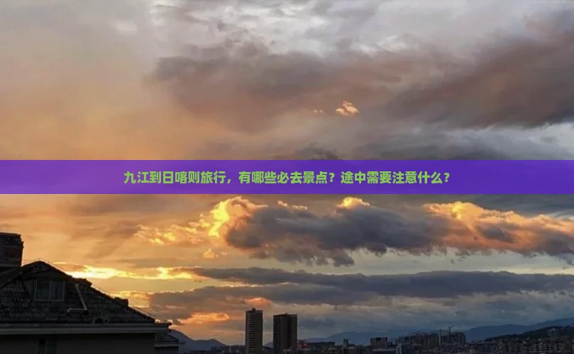 九江到日喀则旅行，有哪些必去景点？途中需要注意什么？