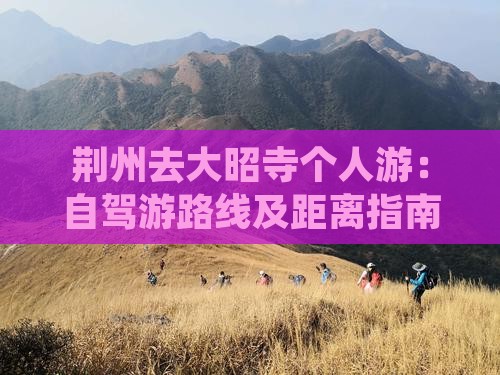 荆州去大昭寺个人游：自驾游路线及距离指南