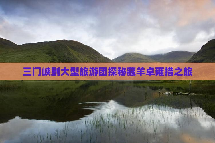 三门峡到大型旅游团探秘藏羊卓雍措之旅