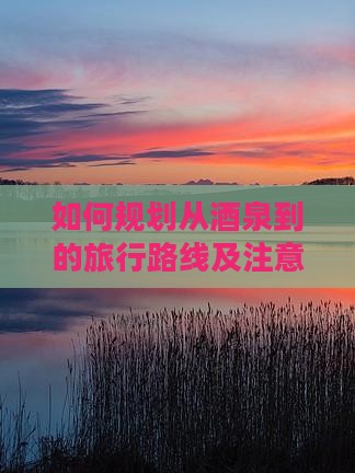 如何规划从酒泉到的旅行路线及注意事项？