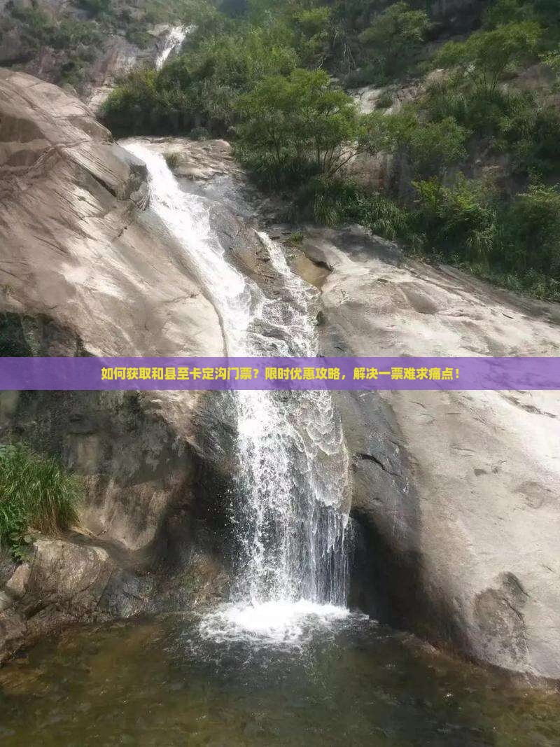 如何获取和县至卡定沟门票？限时优惠攻略，解决一票难求痛点！