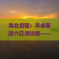 海北启程:羊卓雍措六日游攻略——藏羊之旅深度体验 海北启程:羊卓雍措六日游攻略——藏羊之旅深度体验