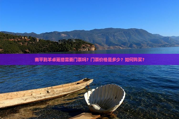 南平到羊卓雍措需要门票吗？门票价格是多少？如何购买？