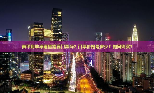 南平到羊卓雍措需要门票吗？门票价格是多少？如何购买？