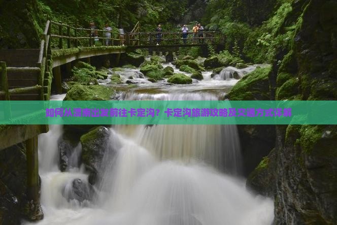 如何从渭南出发前往卡定沟？卡定沟旅游攻略及交通方式详解