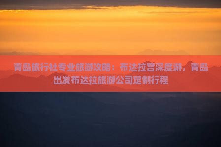 青岛旅行社专业旅游攻略：布达拉宫深度游，青岛出发布达拉旅游公司定制行程