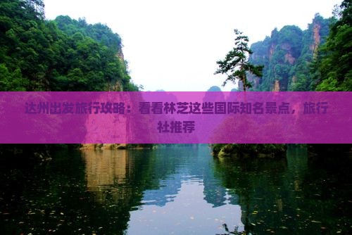 达州出发旅行攻略：看看林芝这些国际知名景点，旅行社推荐