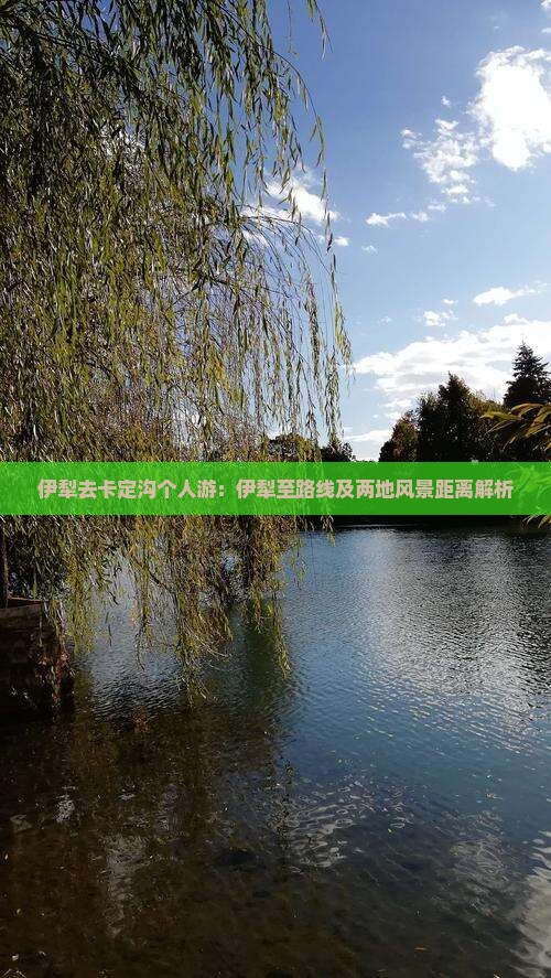 伊犁去卡定沟个人游：伊犁至路线及两地风景距离解析