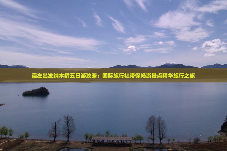 崇左出发纳木措五日游攻略：国际旅行社带你畅游景点精华旅行之旅