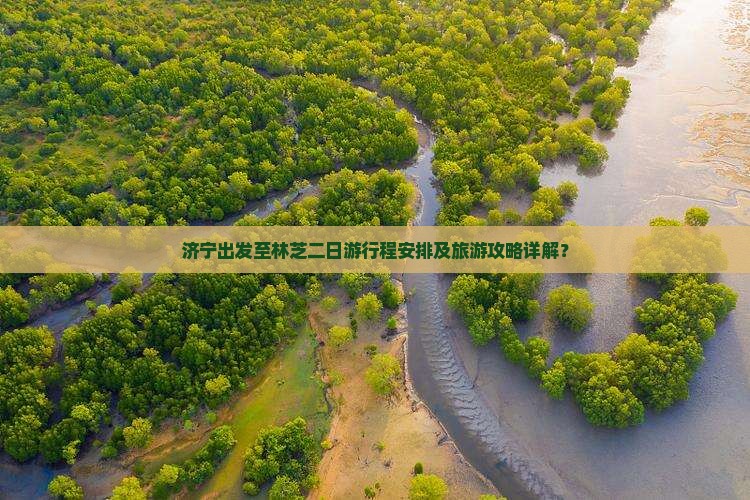 济宁出发至林芝二日游行程安排及旅游攻略详解？