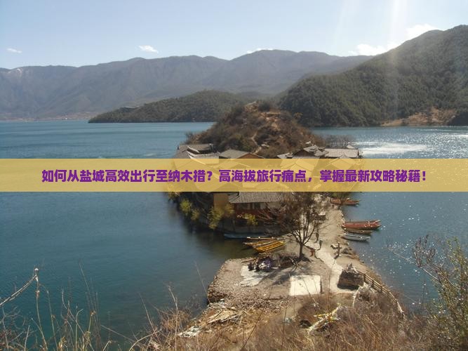 如何从盐城高效出行至纳木措？高海拔旅行痛点，掌握最新攻略秘籍！