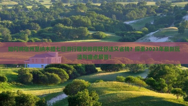 如何将宿州至纳木措七日游行程安排得既舒适又省钱？探索2023年最新玩法与痛点解答！