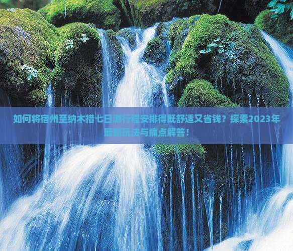 如何将宿州至纳木措七日游行程安排得既舒适又省钱？探索2023年最新玩法与痛点解答！
