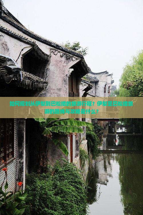 如何规划从伊犁到巴松措的旅游行程?伊犁至巴松措旅游的路线与攻略是什么? 如何规划从伊犁到巴松措的旅游行程?伊犁至巴松措旅游的路线与攻略是什么?