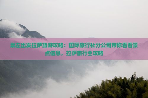 崇左出发拉萨旅游攻略：国际旅行社分公司带你看看景点信息，拉萨旅行全攻略