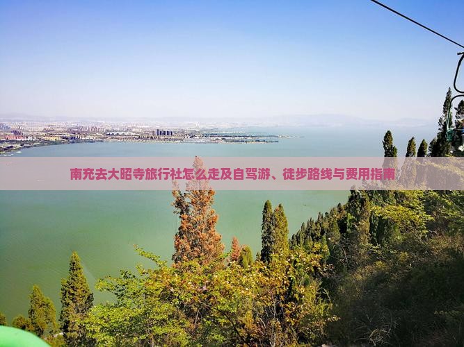 南充去大昭寺旅行社怎么走及自驾游、徒步路线与费用指南