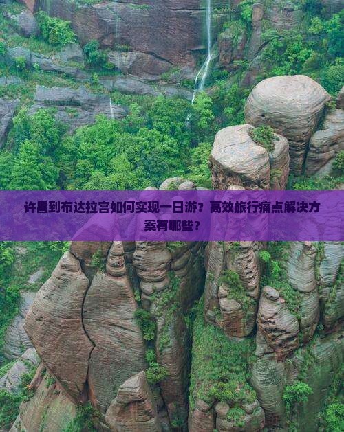 许昌到布达拉宫如何实现一日游？高效旅行痛点解决方案有哪些？