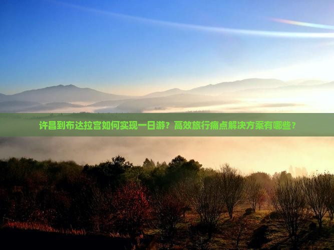 许昌到布达拉宫如何实现一日游？高效旅行痛点解决方案有哪些？