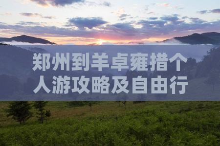 郑州到羊卓雍措个人游攻略及自由行必备指南