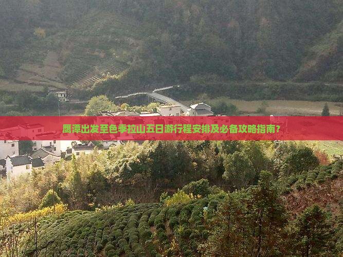 鹰潭出发至色季拉山五日游行程安排及必备攻略指南？