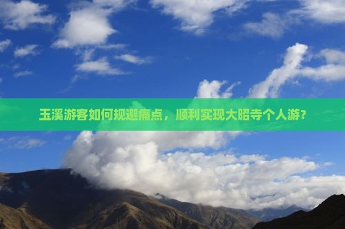 玉溪游客如何规避痛点，顺利实现大昭寺个人游？