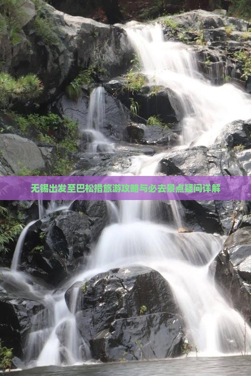 无锡出发至巴松措旅游攻略与必去景点疑问详解