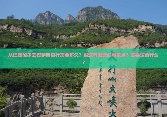 从巴彦淖尔去拉萨自由行需要多久？沿途有哪些必看景点？需要注意什么？