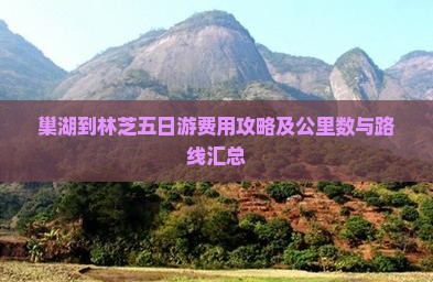 巢湖到林芝五日游费用攻略及公里数与路线汇总