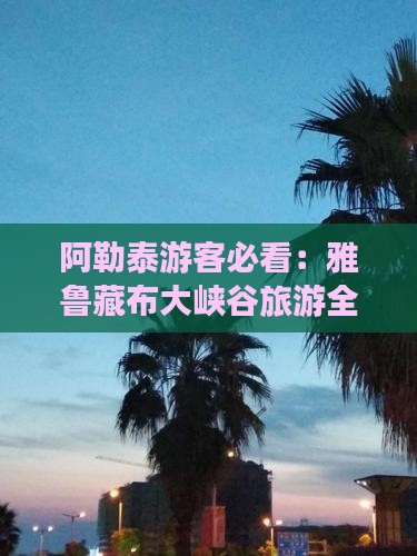 阿勒泰游客必看：雅鲁藏布大峡谷旅游全攻略
