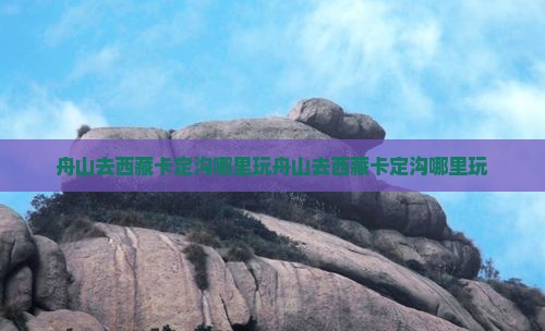 舟山去西藏卡定沟哪里玩
