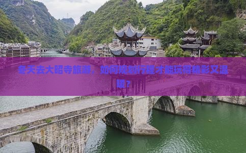 冬天去大昭寺旅游，如何规划行程才能玩得精彩又温暖？