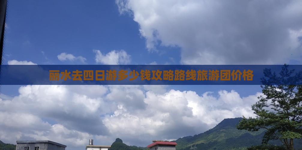 丽水去四日游多少钱攻略路线旅游团价格