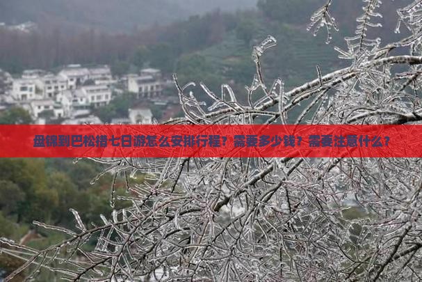 盘锦到巴松措七日游怎么安排行程？需要多少钱？需要注意什么？