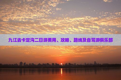 九江去卡定沟二日游费用、攻略、路线及自驾游俱乐部