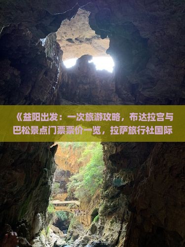 《益阳出发：一次旅游攻略，布达拉宫与巴松景点门票票价一览，拉萨旅行社国际分公司全程陪伴》