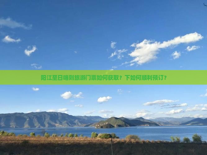 阳江至日喀则旅游门票如何获取？下如何顺利预订？
