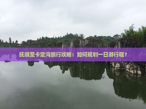 抚顺至卡定沟旅行攻略：如何规划一日游行程？