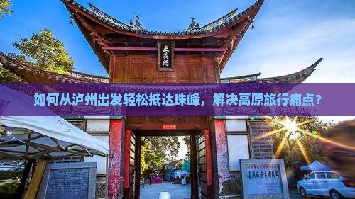 如何从泸州出发轻松抵达珠峰，解决高原旅行痛点？