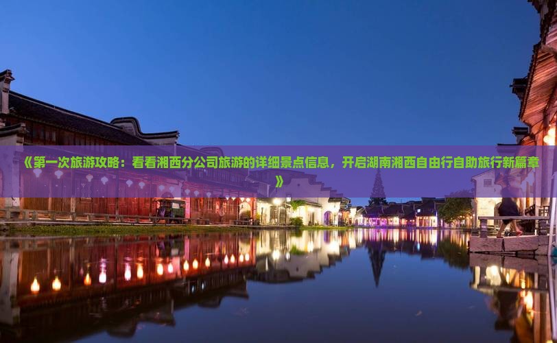 《第一次旅游攻略：看看湘西分公司旅游的详细景点信息，开启湖南湘西自由行自助旅行新篇章》