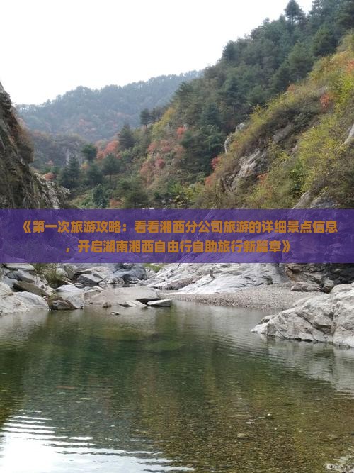 《第一次旅游攻略：看看湘西分公司旅游的详细景点信息，开启湖南湘西自由行自助旅行新篇章》