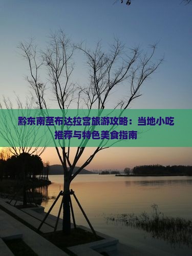 黔东南至布达拉宫旅游攻略：当地小吃推荐与特色美食指南