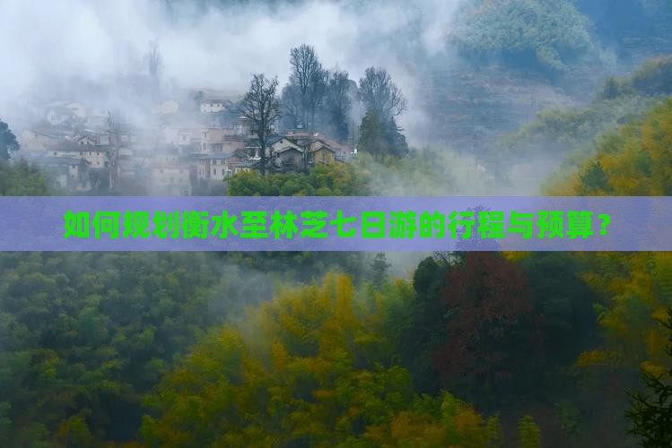 如何规划衡水至林芝七日游的行程与预算？